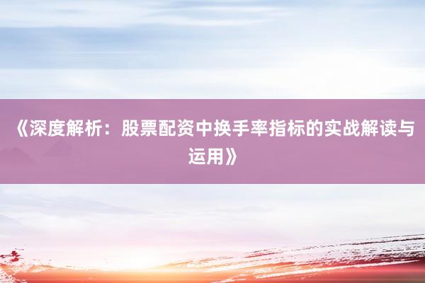 《深度解析：股票配资中换手率指标的实战解读与运用》