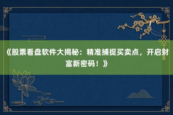 《股票看盘软件大揭秘：精准捕捉买卖点，开启财富新密码！》