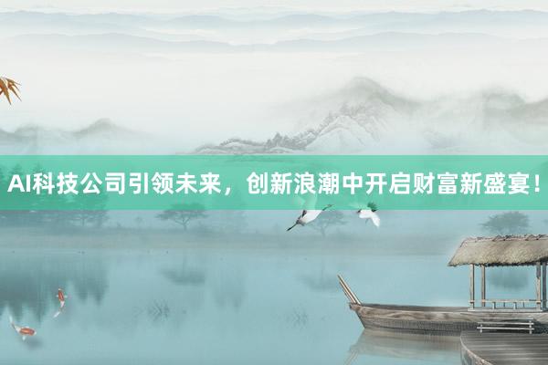 AI科技公司引领未来,创新浪潮中开启财富新盛宴!