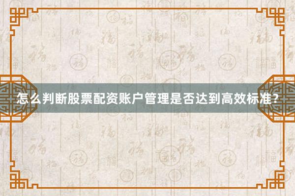 怎么判断股票配资账户管理是否达到高效标准?