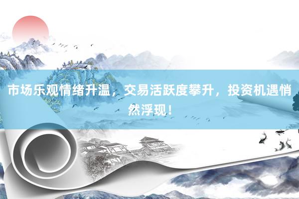 市场乐观情绪升温，交易活跃度攀升，投资机遇悄然浮现！