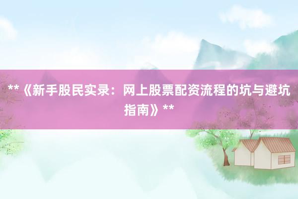**《新手股民实录：网上股票配资流程的坑与避坑指南》**