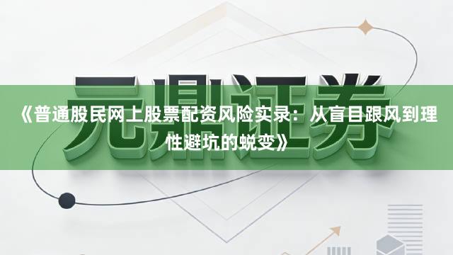 《普通股民网上股票配资风险实录:从盲目跟风到理性避坑的蜕变》
