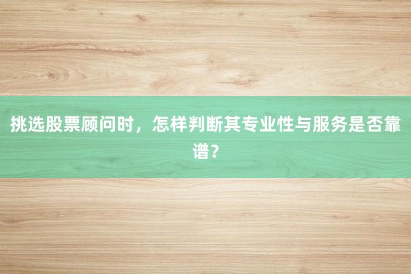挑选股票顾问时，怎样判断其专业性与服务是否靠谱？