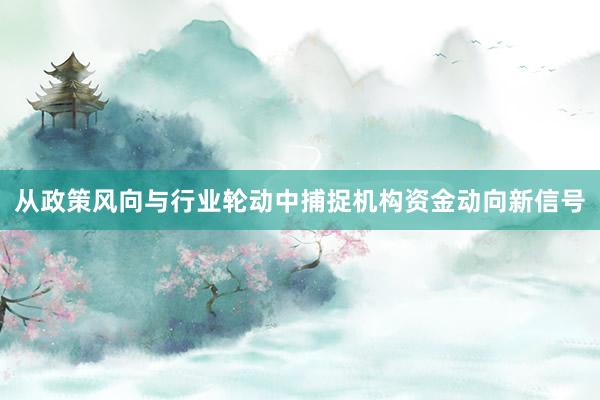 从政策风向与行业轮动中捕捉机构资金动向新信号