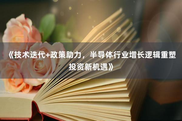 《技术迭代+政策助力，半导体行业增长逻辑重塑投资新机遇》