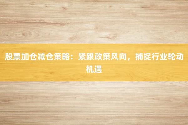 股票加仓减仓策略：紧跟政策风向，捕捉行业轮动机遇