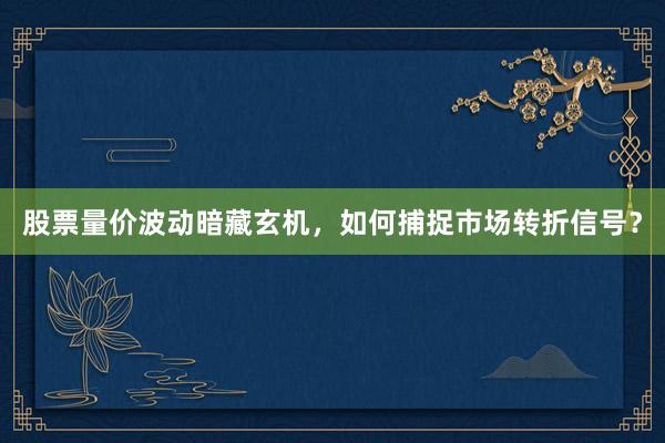股票量价波动暗藏玄机，如何捕捉市场转折信号？