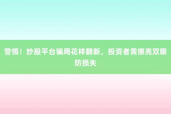 警惕！炒股平台骗局花样翻新，投资者需擦亮双眼防损失