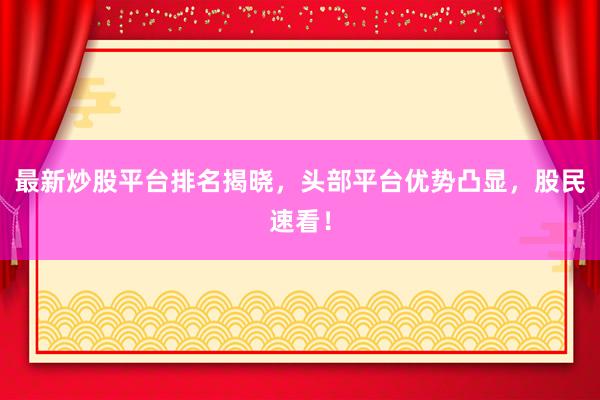 最新炒股平台排名揭晓，头部平台优势凸显，股民速看！