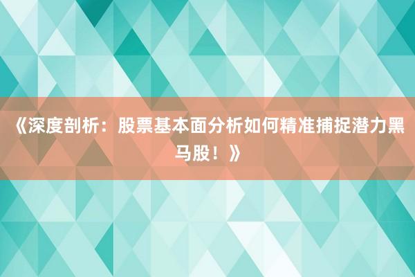 《深度剖析:股票基本面分析如何精准捕捉潜力黑马股!》