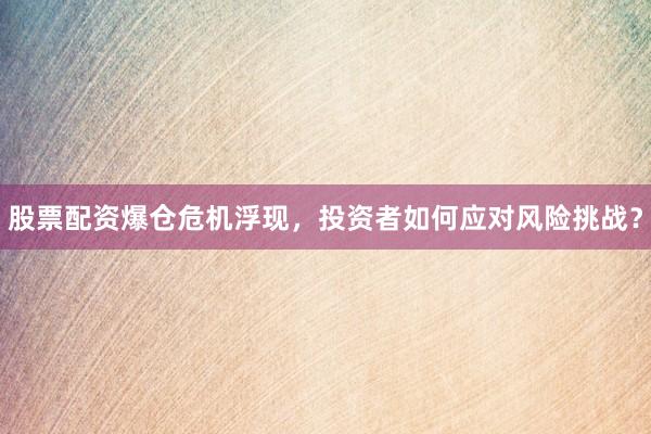 股票配资爆仓危机浮现，投资者如何应对风险挑战？