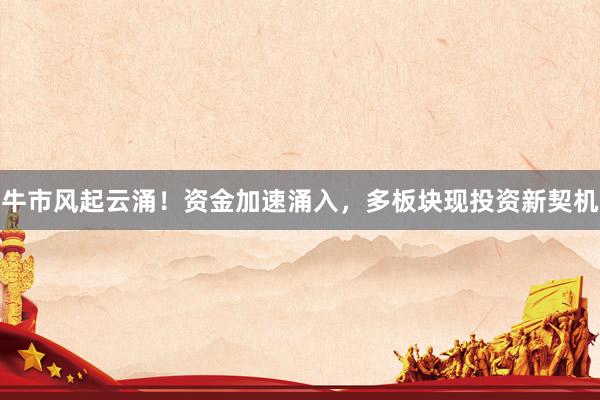 牛市风起云涌！资金加速涌入，多板块现投资新契机