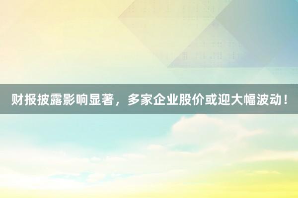 财报披露影响显著，多家企业股价或迎大幅波动！