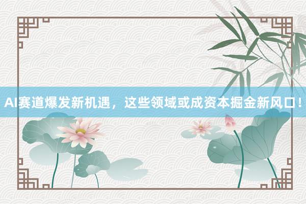 AI赛道爆发新机遇，这些领域或成资本掘金新风口！