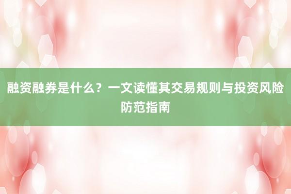 融资融券是什么？一文读懂其交易规则与投资风险防范指南