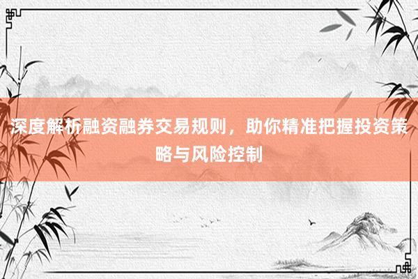 深度解析融资融券交易规则，助你精准把握投资策略与风险控制
