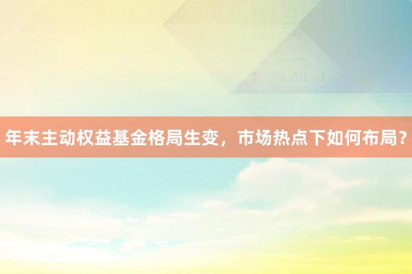年末主动权益基金格局生变，市场热点下如何布局？